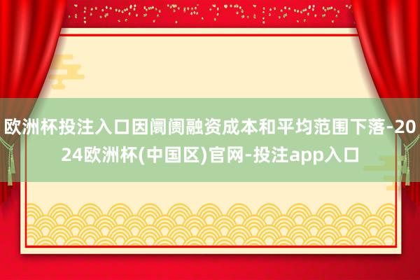 欧洲杯投注入口因阛阓融资成本和平均范围下落-2024欧洲杯(中国区)官网-投注app入口