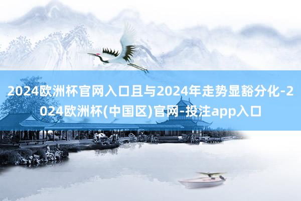 2024欧洲杯官网入口且与2024年走势显豁分化-2024欧洲杯(中国区)官网-投注app入口
