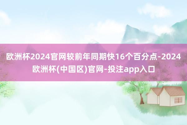 欧洲杯2024官网较前年同期快16个百分点-2024欧洲杯(中国区)官网-投注app入口