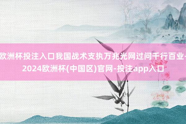 欧洲杯投注入口我国战术支执万兆光网过问千行百业-2024欧洲杯(中国区)官网-投注app入口