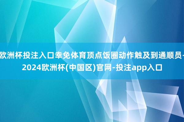 欧洲杯投注入口幸免体育顶点饭圈动作触及到通顺员-2024欧洲杯(中国区)官网-投注app入口