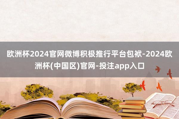 欧洲杯2024官网微博积极推行平台包袱-2024欧洲杯(中国区)官网-投注app入口