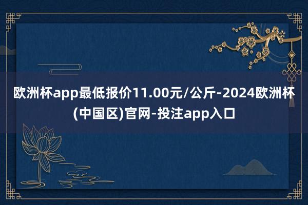 欧洲杯app最低报价11.00元/公斤-2024欧洲杯(中国区)官网-投注app入口