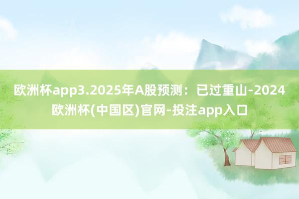 欧洲杯app3.2025年A股预测：已过重山-2024欧洲杯(中国区)官网-投注app入口
