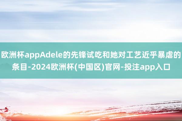 欧洲杯appAdele的先锋试吃和她对工艺近乎暴虐的条目-2024欧洲杯(中国区)官网-投注app入口