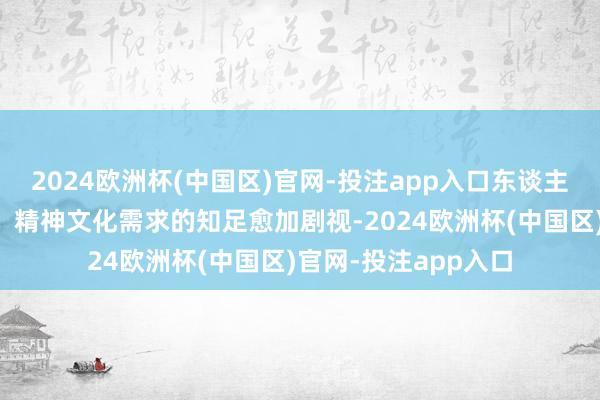 2024欧洲杯(中国区)官网-投注app入口东谈主们关于健康、舒适、精神文化需求的知足愈加剧视-2024欧洲杯(中国区)官网-投注app入口