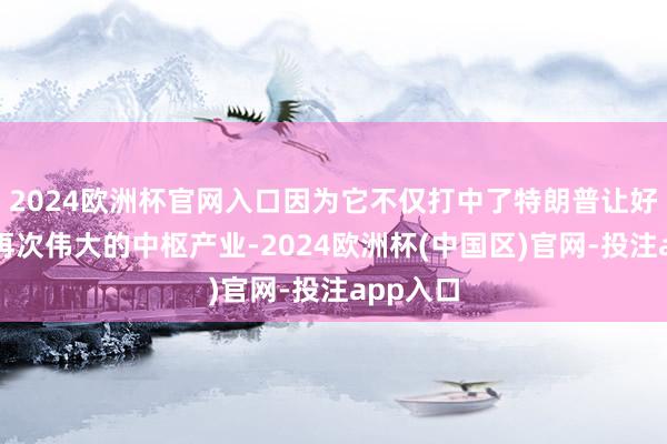 2024欧洲杯官网入口因为它不仅打中了特朗普让好意思国再次伟大的中枢产业-2024欧洲杯(中国区)官网-投注app入口