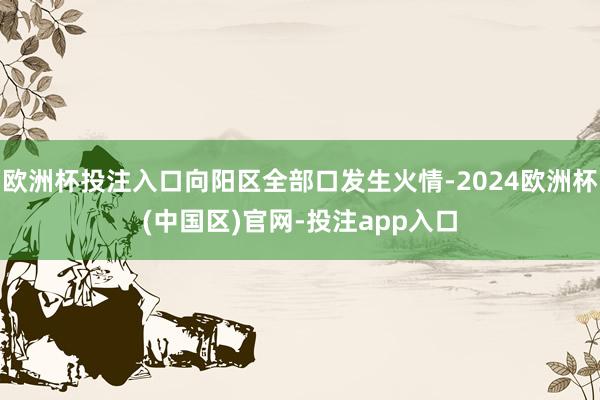 欧洲杯投注入口向阳区全部口发生火情-2024欧洲杯(中国区)官网-投注app入口