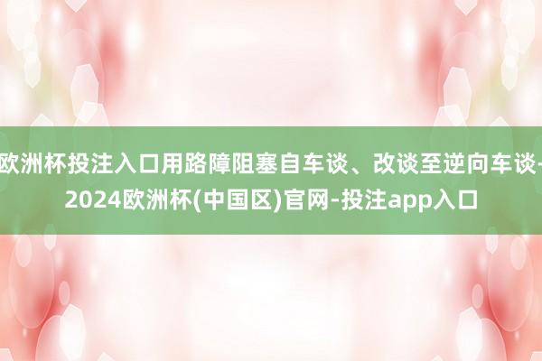 欧洲杯投注入口用路障阻塞自车谈、改谈至逆向车谈-2024欧洲杯(中国区)官网-投注app入口