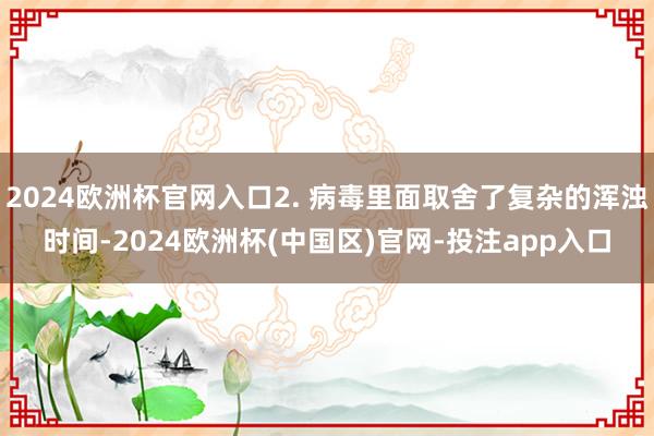 2024欧洲杯官网入口2. 病毒里面取舍了复杂的浑浊时间-2024欧洲杯(中国区)官网-投注app入口
