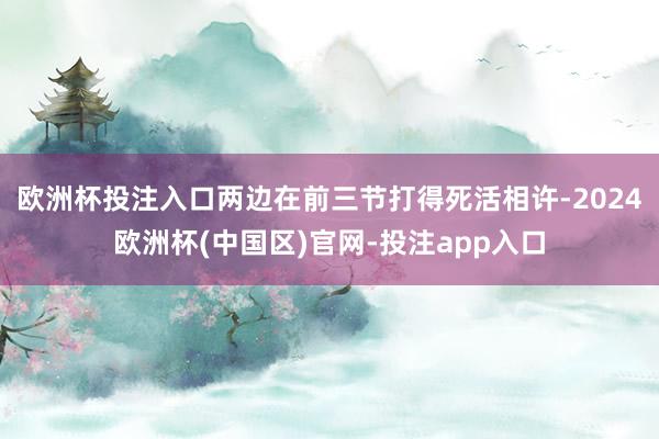 欧洲杯投注入口两边在前三节打得死活相许-2024欧洲杯(中国区)官网-投注app入口
