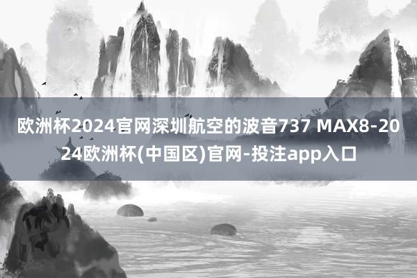 欧洲杯2024官网深圳航空的波音737 MAX8-2024欧洲杯(中国区)官网-投注app入口