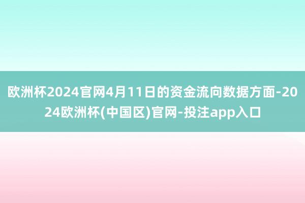 欧洲杯2024官网4月11日的资金流向数据方面-2024欧洲杯(中国区)官网-投注app入口