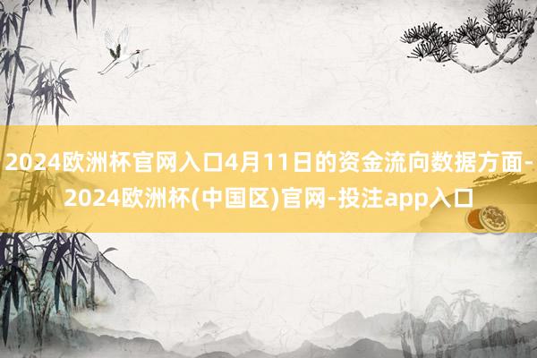 2024欧洲杯官网入口4月11日的资金流向数据方面-2024欧洲杯(中国区)官网-投注app入口