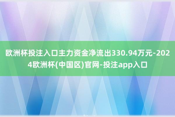 欧洲杯投注入口主力资金净流出330.94万元-2024欧洲杯(中国区)官网-投注app入口