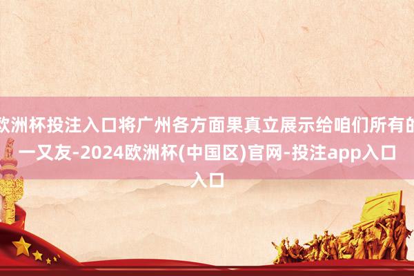 欧洲杯投注入口将广州各方面果真立展示给咱们所有的一又友-2024欧洲杯(中国区)官网-投注app入口
