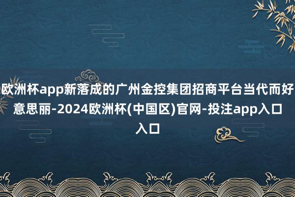 欧洲杯app新落成的广州金控集团招商平台当代而好意思丽-2024欧洲杯(中国区)官网-投注app入口