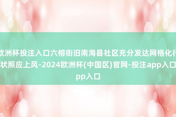 欧洲杯投注入口六榕街旧南海县社区充分发达网格化行状照应上风-2024欧洲杯(中国区)官网-投注app入口