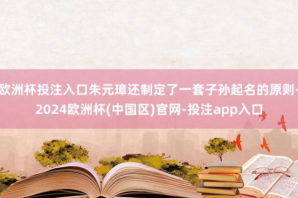 欧洲杯投注入口朱元璋还制定了一套子孙起名的原则-2024欧洲杯(中国区)官网-投注app入口