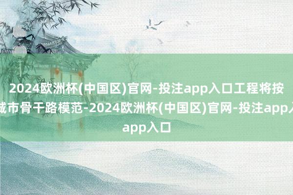 2024欧洲杯(中国区)官网-投注app入口工程将按照城市骨干路模范-2024欧洲杯(中国区)官网-投注app入口