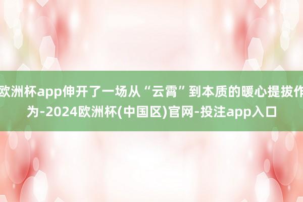 欧洲杯app伸开了一场从“云霄”到本质的暖心提拔作为-2024欧洲杯(中国区)官网-投注app入口