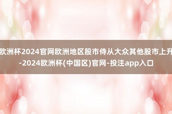 欧洲杯2024官网欧洲地区股市侍从大众其他股市上升-2024欧洲杯(中国区)官网-投注app入口