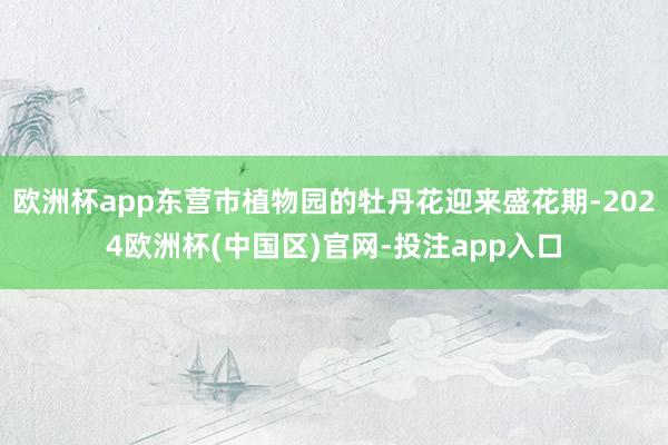 欧洲杯app东营市植物园的牡丹花迎来盛花期-2024欧洲杯(中国区)官网-投注app入口