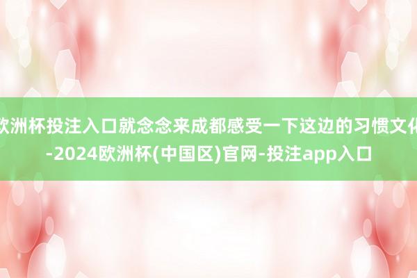 欧洲杯投注入口就念念来成都感受一下这边的习惯文化-2024欧洲杯(中国区)官网-投注app入口