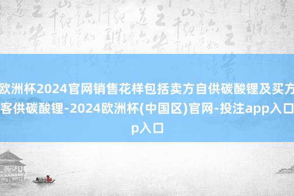 欧洲杯2024官网销售花样包括卖方自供碳酸锂及买方客供碳酸锂-2024欧洲杯(中国区)官网-投注app入口