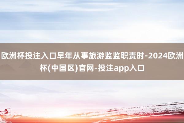 欧洲杯投注入口早年从事旅游监监职责时-2024欧洲杯(中国区)官网-投注app入口