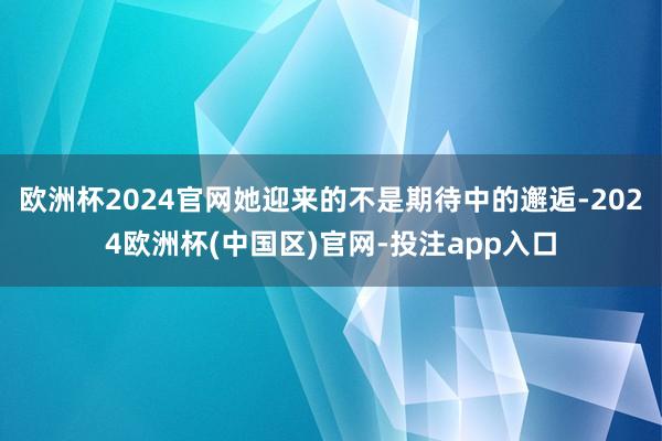 欧洲杯2024官网她迎来的不是期待中的邂逅-2024欧洲杯(中国区)官网-投注app入口