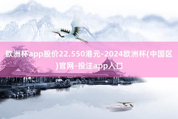 欧洲杯app股价22.550港元-2024欧洲杯(中国区)官网-投注app入口