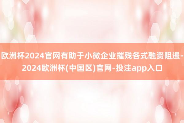 欧洲杯2024官网有助于小微企业摧残各式融资阻遏-2024欧洲杯(中国区)官网-投注app入口