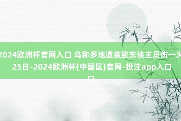 2024欧洲杯官网入口 　　乌称多地遭袭致东谈主员伤一火 　　25日-2024欧洲杯(中国区)官网-投注app入口