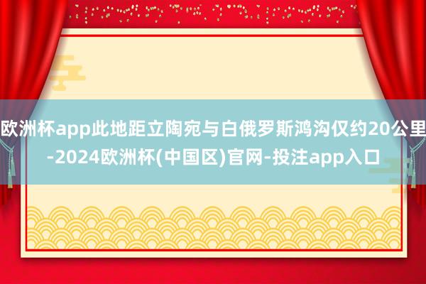 欧洲杯app此地距立陶宛与白俄罗斯鸿沟仅约20公里-2024欧洲杯(中国区)官网-投注app入口