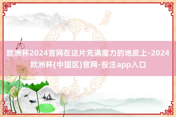 欧洲杯2024官网在这片充满魔力的地皮上-2024欧洲杯(中国区)官网-投注app入口