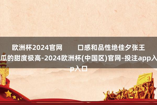 欧洲杯2024官网        口感和品性绝佳夕张王甜瓜的甜度极高-2024欧洲杯(中国区)官网-投注app入口