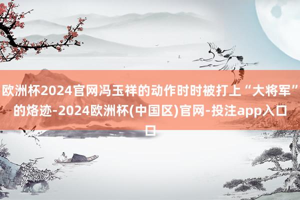 欧洲杯2024官网冯玉祥的动作时时被打上“大将军”的烙迹-2024欧洲杯(中国区)官网-投注app入口