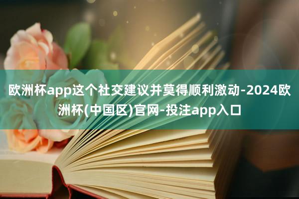 欧洲杯app这个社交建议并莫得顺利激动-2024欧洲杯(中国区)官网-投注app入口