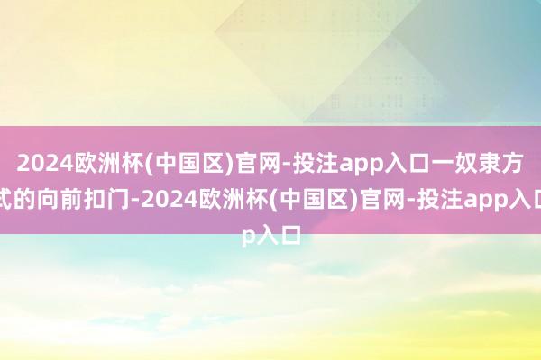 2024欧洲杯(中国区)官网-投注app入口一奴隶方式的向前扣门-2024欧洲杯(中国区)官网-投注app入口