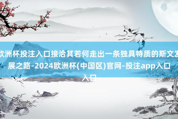 欧洲杯投注入口接洽其若何走出一条独具特质的斯文发展之路-2024欧洲杯(中国区)官网-投注app入口
