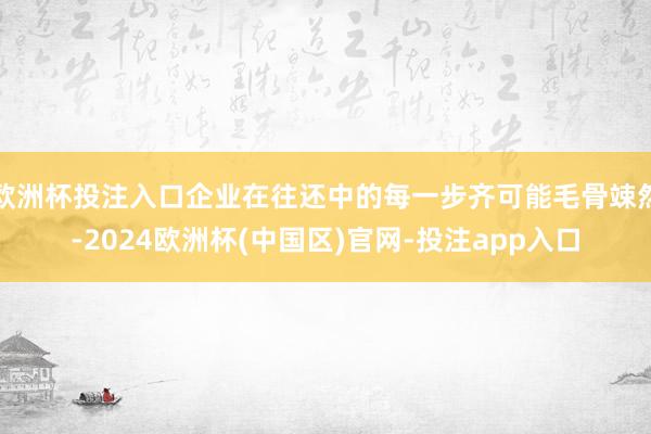 欧洲杯投注入口企业在往还中的每一步齐可能毛骨竦然-2024欧洲杯(中国区)官网-投注app入口