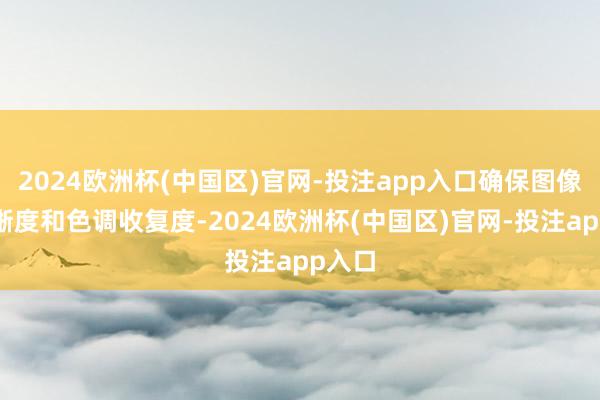 2024欧洲杯(中国区)官网-投注app入口确保图像的明晰度和色调收复度-2024欧洲杯(中国区)官网-投注app入口