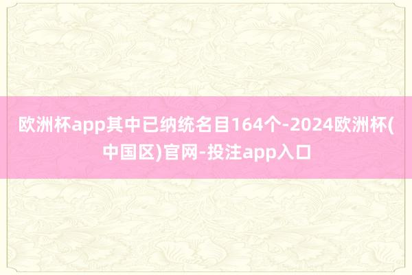 欧洲杯app其中已纳统名目164个-2024欧洲杯(中国区)官网-投注app入口