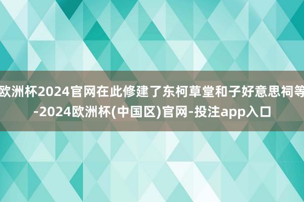 欧洲杯2024官网在此修建了东柯草堂和子好意思祠等-2024欧洲杯(中国区)官网-投注app入口