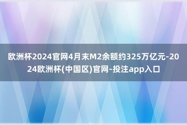 欧洲杯2024官网4月末M2余额约325万亿元-2024欧洲杯(中国区)官网-投注app入口