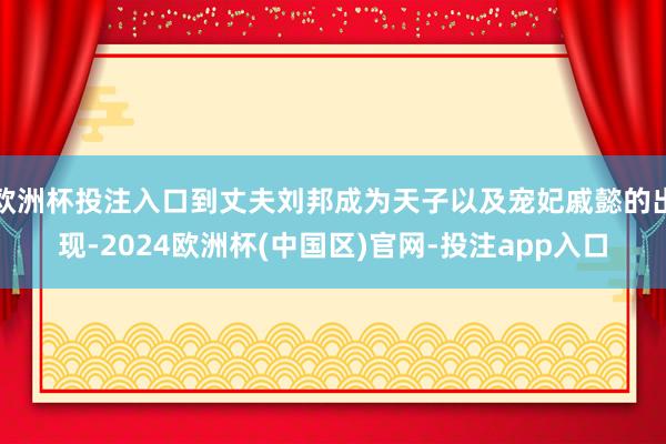 欧洲杯投注入口到丈夫刘邦成为天子以及宠妃戚懿的出现-2024欧洲杯(中国区)官网-投注app入口
