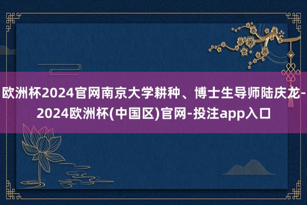 欧洲杯2024官网南京大学耕种、博士生导师陆庆龙-2024欧洲杯(中国区)官网-投注app入口