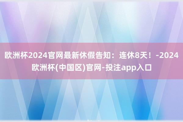 欧洲杯2024官网最新休假告知：连休8天！-2024欧洲杯(中国区)官网-投注app入口