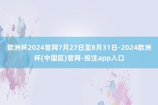 欧洲杯2024官网7月27日至8月31日-2024欧洲杯(中国区)官网-投注app入口
